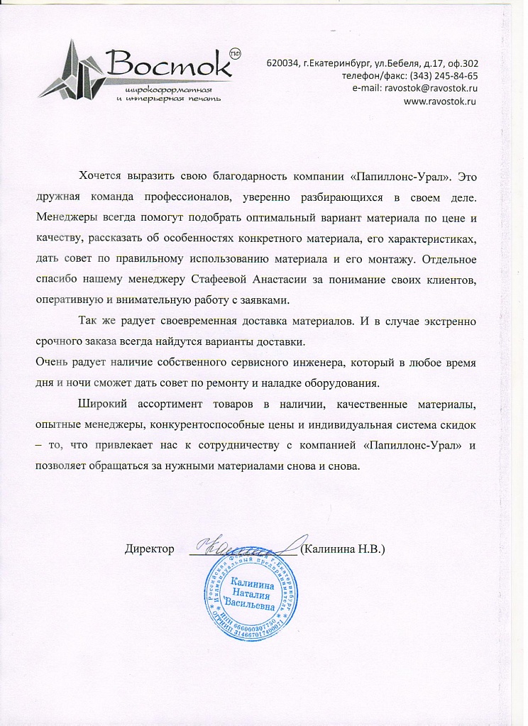 Хочется выразить огромную благодарность компании «Папиллонс». Это дружная команда профессионалов, уверенно разбирающихся в своем деле. Менеджеры всегда помогут подобрать оптимальный вариант материала по цене и качеству,  рассказать об особенностях конкретного материала, его характеристиках, дать совет по правильному использованию материала и его монтажу. Отдельное спасибо нашему менеджеру Стафеевой Анастасии за понимание своих клиентов, оперативную и внимательную работу с заявками.

Так же радует своевременная доставка материалов. И в случае экстренно срочного заказа всегда найдутся варианты доставки.

Очень радует наличие собственного сервисного инженера, который в любое время дня и ночи сможет дать совет по ремонту и наладке оборудования.

Широкий ассортимент материалов в наличии, качественные материалы, опытные менеджеры, конкурентоспособные цены и индивидуальная система скидок - то, что привлекает нас к сотрудничеству с компанией «Папиллонс» и позволяет обращаться  за нужными материалами снова и снова

Директор
Калинина  Н.В.